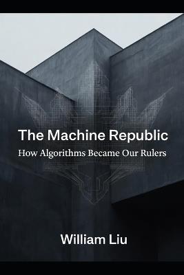 The Machine Republic: How Algorithms Became Our Rulers - William Liu - cover