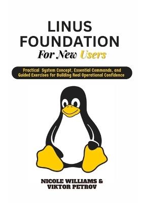 Linux Foundations for New Users: Practical system concepts, essential commands, and guided exercises for building real operational confidence - Viktor Petrov,Nicole Williams - cover