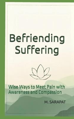 Befriending Suffering: Wise Ways to Meet Pain with Awareness and Compassion - M Sarapat - cover