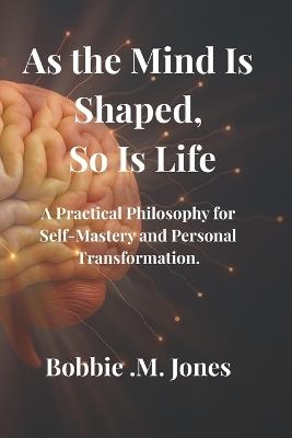 As the Mind Is Shaped, So Is Life: A Practical Philosophy for Self-Mastery and Personal Transformation. - Bobbie M Jones - cover