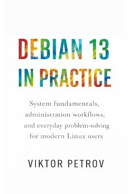 Debian 13 in Practice: System fundamentals, administration workflows, and everyday problem-solving for modern Linux users - Viktor Petrov - cover