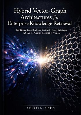 Hybrid Vector-Graph Architectures for Enterprise Knowledge Retrieval: Combining Neo4j Relational Logic with Vector Databases to Solve the "Lost-in-the-Middle" Problem in Massive Datasets - Tristin Reed - cover