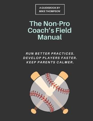 The Non-Pro Coach's Field Manual: A Practical Youth Baseball System for Rec League Coaches to Run Better Practices, Develop Players Faster, and Keep Parents Calmer, Even If You Never Played Past High School - Mike Thompson - cover