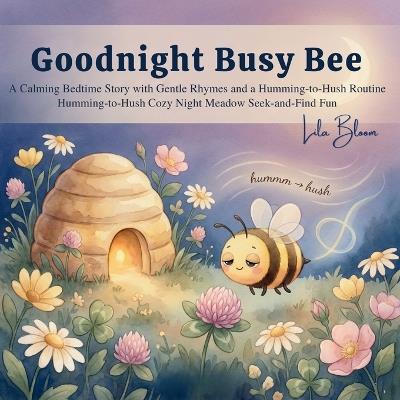 Goodnight, Busy Bee: A Calming Bedtime Story with Gentle Rhymes and a Humming-to-Hush Routine - Lila Bloom - cover