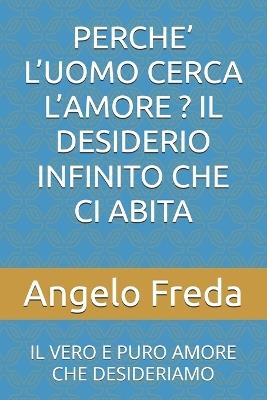 Perche' l'Uomo Cerca l'Amore ? Il Desiderio Infinito Che CI Abita: Il Vero E Puro Amore Che Desideriamo - Angelo Freda - cover