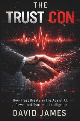 The Trust Con: How Trust Breaks in the Age of Al, Power, and Synthetic Intelligence - David James - cover