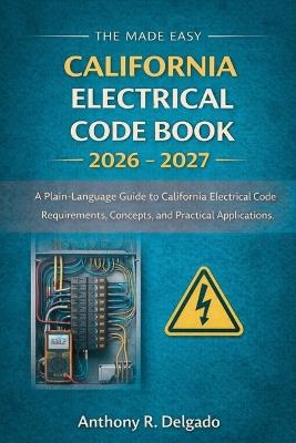 The Made Easy California Electrical Code Book 2026 - 2027: A Plain-Language Guide to California Electrical Code Requirements, Concepts, and Practical Applications - Anthony R Delgado - cover