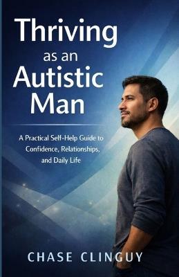 Thriving as an Autistic Man: A Practical Self-Help Guide to Confidence, Relationships, and Daily Life - Chase Clinguy - cover