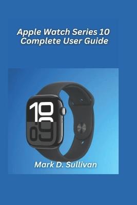 Apple Watch Series 10 Complete User Guide 2026 Edition: From setup to fitness trackinglearn everything your new Apple Watch can do with ease. - Mark D Sullivan - cover