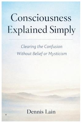 Consciousness Explained: Awareness Beyond Thought, Identity, and Effort - Dennis Lain - cover