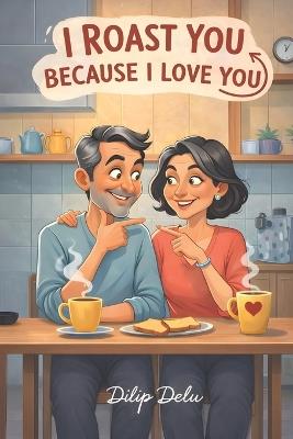 I Roast You Because I Love You: Funny Husband And Wife Short Conversations Full Of Love, Sass, And Laughter. Roasting Conversations Between Husband And Wife To Spend A Quality Time Without Phone. - Dilip Delu - cover
