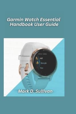 Garmin Watch Essential Handbook User Guide 2026 Edition: Navigate your runs, hikes, and adventures with pro-level guidance anyone can follow. - Mark D Sullivan - cover