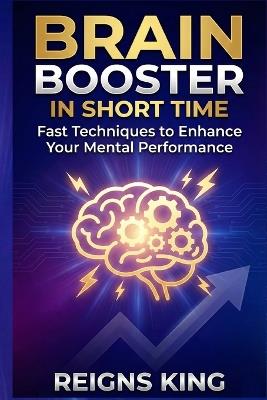 Brain Booster in Short Time: Fast Techniques to Enhance Your Mental Performance - Reigns King - cover