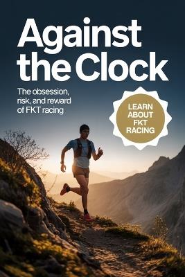 Against the Clock: The Obsession, Risk, and Reward of FKT Racing - Johnathon Mayors - cover