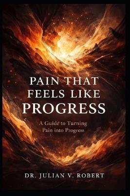 Pain That Feels Like Progress: A Guide to Turning Pain Into Progress - Julian V Robert - cover