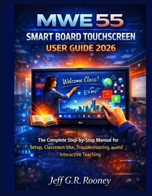 Mwe 55 Smart Board Touchscreen User Guide 2026: The Complete Step-by-Step Manual for Setup, Classroom Use, Troubleshooting, and Interactive Teaching - Jeff G R Rooney - cover
