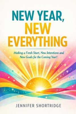New Year, New Everything: Making a Fresh Start, New Intentions and New Goals for the Coming Year! - Jennifer Shortridge - cover