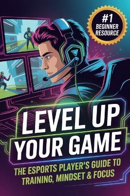 Level Up Your Game: The Esports Player's Guide to Training, Mindset & Focus - Johnathon Mayors - cover