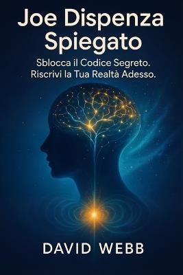 Joe Dispenza Spiegato: Come Riprogrammare la Mente e Trasformare la Tua Vita. Sblocca il Codice Segreto. Riscrivi la Tua Realtà Adesso. (italiano) - David Webb - cover