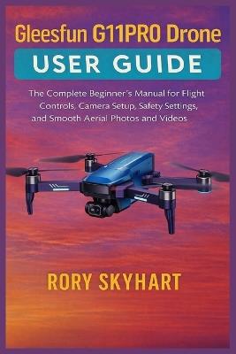 Gleesfun G11PRO Drone User Guide: The Complete Beginner's Manual for Flight Controls, Camera Setup, Safety Settings, and Smooth Aerial Photos and Videos - Rory Skyhart - cover