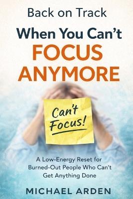 Back on Track When You Can't Focus Anymore: A Low-Energy Reset for Burned-Out People Who Can't Get Anything Done - Michael Arden - cover