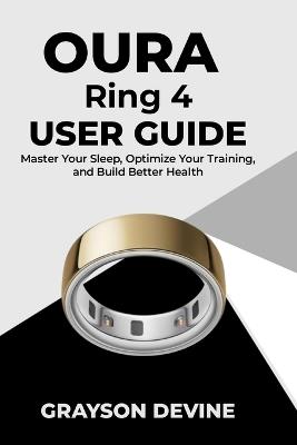 Oura Ring 4 User Guide: Master Your Sleep, Optimize Your Training, and Build Better Health - Grayson Devine - cover