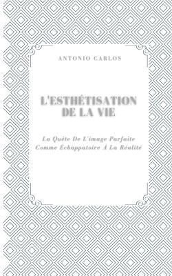 L'esthétisation De La Vie: La Quête De L'image Parfaite Comme Échappatoire À La Réalité - Antonio Carlos - cover