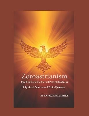Zoroastrianism Fire Truth and the Eternal Path of Goodness - Anshuman Mishra - cover
