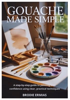 Gouache Made Simple: A Step-by-Step Guide to Painting with Confidence Using Clear, Practical Techniques - Brodie Ermias - cover
