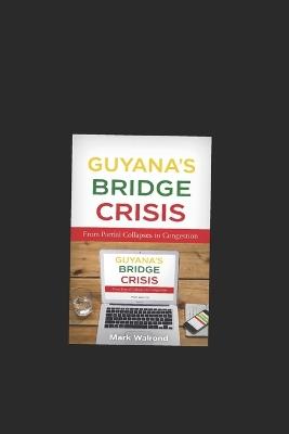 Guyana's Bridge Crisis: From Partial Collapses to Congestion: The Hidden Construction, Maintenance, and Safety Gaps Behind the Crossings We Depend On - Mark Walrond - cover