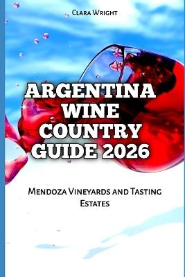 Argentina Wine Country Guide 2026: Mendoza Vineyards and Tasting Estates - Clara Wright - cover