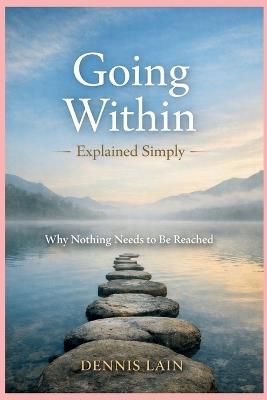 Going Within Explained Simply: Why Nothing Needs to Be Reached - Dennis Lain - cover