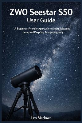 ZWO Seestar S50 User Guide: A Beginner-Friendly approach to Smart Telescope Setup and Deep-Sky Astrophotography - Leo Marlowe - cover