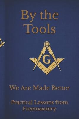 By the Tools We Are Made Better: Applying the Working Tools of Freemasonry To Daily Life Through Scripture - Johnson,Sterling Hayden Johnson - cover