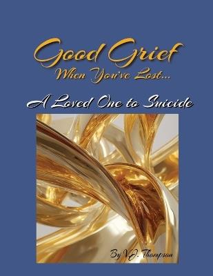 Good Grief When You've Lost a Loved One to Suicide - V J Thompson - cover