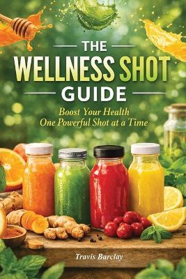 The Wellness Shot Guide: Boost your health one powerful shot at a time - Travis Barclay - cover