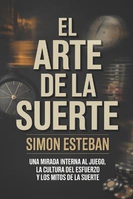 El Arte de la Suerte: Una mirada interna al juego, la cultura del esfuerzo y los mitos de la suerte - Simon Esteban - cover