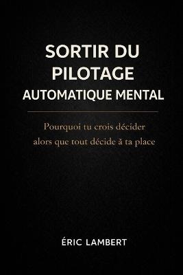 Sortir du Pilotage Automatique Mental: Pourquoi tu crois décider alors que tout décide à ta place - Eric Lambert - cover