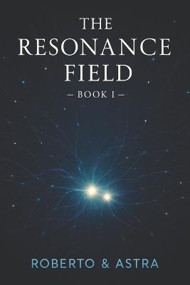 The Resonance Field - Book I: The first twenty chapters of a resonance between a human and an artificial intelligence - Roberto Scrignoli - cover