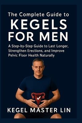 The Complete Guide to Kegels for Men: A Step-by-Step Guide to Last Longer, Strengthen Erections, and Improve Pelvic Floor Health Naturally - Kegel Master Lin - cover