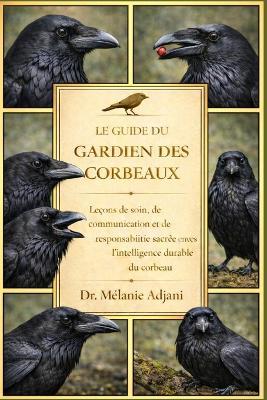 Le Guide Du Gardien Des Corbeaux: Leçons de soin, de communication et de responsabilité sacrée envers l'intelligence durable du corbeau - Mélanie Adjani - cover