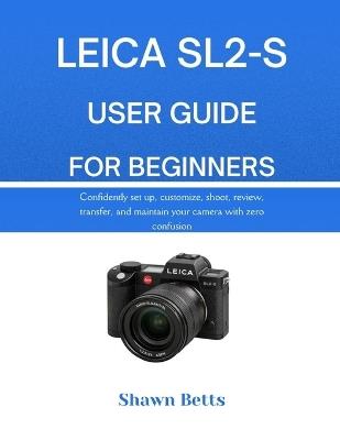 Leica Sl2-S User Guide for Beginners: RS Confidently set up, customize, shoot, review, transfer, and maintain your camera with zero confusion - Shawn Betts - cover