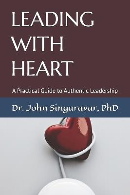 Leading with Heart: A Practical Guide to Authentic Leadership - John Singarayar - cover
