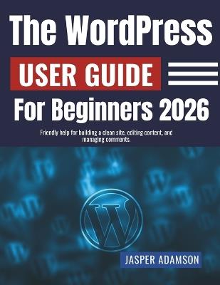 The WordPress User Guide For Beginners 2026: Friendly help for building a clean site, editing content, and managing comments. - Jasper Adamson - cover