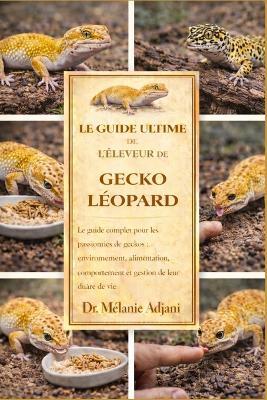 Le Guide Ultime de l'Éleveur de Gecko Léopard: Le guide complet pour les passionnés de geckos: environnement, alimentation, comportement et gestion de leur durée de vie - Mélanie Adjani - cover