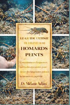 Le Guide Ultime de l'Éleveur de Homards Peints: Connaissances d'experts et méthodes éprouvées pour élever des langoustes peintes heureuses en captivité - Mélanie Adjani - cover
