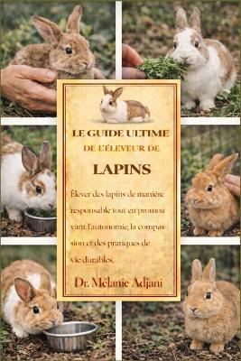 Le Guide Ultime de l'Éleveur de Lapins: Élever des lapins de manière responsable tout en promouvant l'autonomie, la compassion et des pratiques de vie durables - Mélanie Adjani - cover