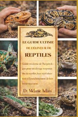 Le Guide Ultime de l'Éleveur de Reptiles: Guide moderne de l'herpétologue pour un élevage responsable de reptiles, leur reproduction et l'enrichissement de leur environnement. - Mélanie Adjani - cover