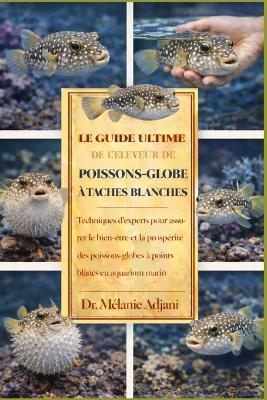 Le Guide Ultime de l'Éleveur de Poissons-Globe À Taches Blanches: Techniques d'experts pour assurer le bien-être et la prospérité des poissons-globes à points blancs en aquarium marin - Mélanie Adjani - cover