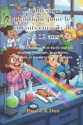 La physique quantique pour les enfants curieux de 8 à 12 ans: Un guide amusant et facile sur les atomes, l'énergie, la matière, l'espace et les secrets de l'univers - Paul J K Dan - cover